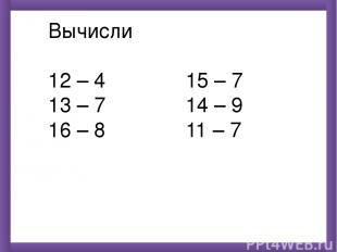 Вычисли 12 – 4 15 – 7 13 – 7 14 – 9 16 – 8 11 – 7