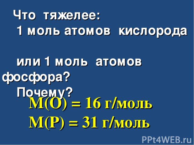 Что тяжелее: 1 моль атомов кислорода или 1 моль атомов фосфора? Почему? M(O) = 16 г/моль M(P) = 31 г/моль