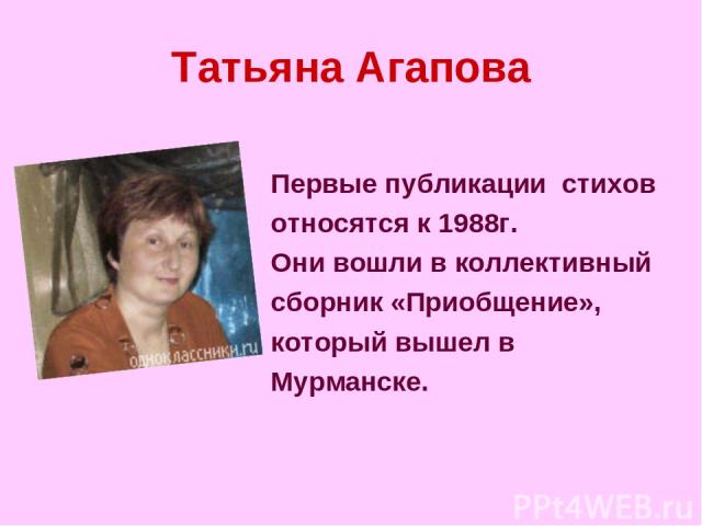 Татьяна Агапова Первые публикации стихов относятся к 1988г. Они вошли в коллективный сборник «Приобщение», который вышел в Мурманске.
