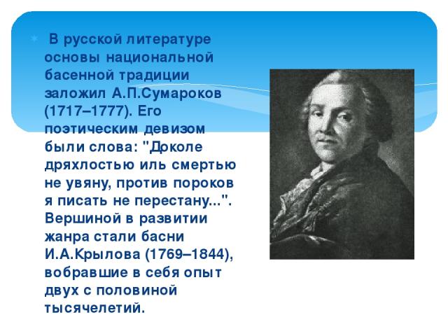 В русской литературе основы национальной басенной традиции заложил А.П.Сумароков (1717–1777). Его поэтическим девизом были слова: 