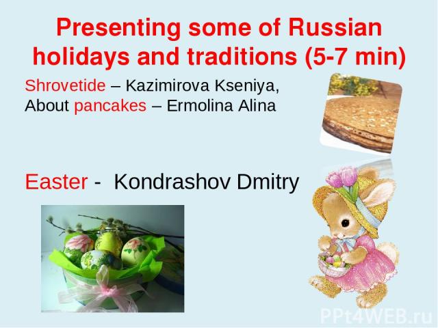 Presenting some of Russian holidays and traditions (5-7 min) Shrovetide – Kazimirova Kseniya, About pancakes – Ermolina Alina Easter - Kondrashov Dmitry