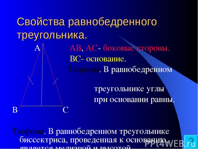 Свойства равнобедренного треугольника. А АВ, АС- боковые стороны. ВС- основание. Теорема. В равнобедренном треугольнике углы при основании равны. В С Теорема. В равнобедренном треугольнике биссектриса, проведенная к основанию, является медианой и высотой.