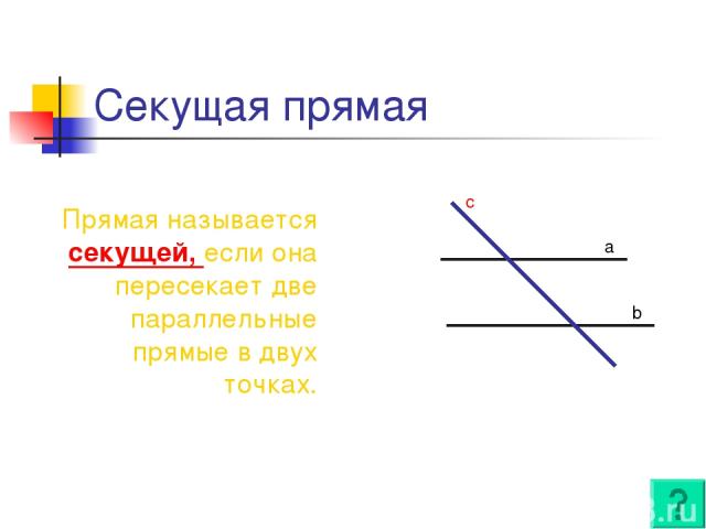 Секущая прямая Прямая называется секущей, если она пересекает две параллельные прямые в двух точках. c a b