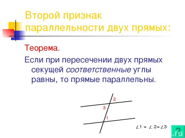 Второй признак параллельности двух прямых: Теорема. Если при пересечении двух прямых секущей соответственные углы равны, то прямые параллельны. 1 2 3 1 = 2 = 3