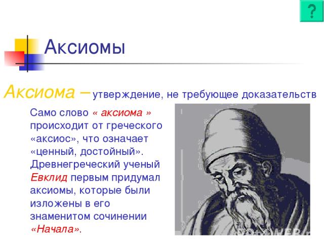 Аксиомы Аксиома – утверждение, не требующее доказательств Само слово « аксиома » происходит от греческого «аксиос», что означает «ценный, достойный». Древнегреческий ученый Евклид первым придумал аксиомы, которые были изложены в его знаменитом сочин…