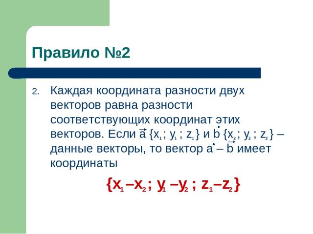 Правило №2 Каждая координата разности двух векторов равна разности соответствующих координат этих векторов. Если a {x ; y ; z } и b {x ; y ; z } – данные векторы, то вектор a – b имеет координаты {x –x ; y –y ; z –z } 1 2 1 2 1 2 1 2 1 1 2 2