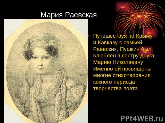 Мария Раевская Путешествуя по Крыму и Кавказу с семьей Раевских, Пушкин был влюблен в сестру друга, Марию Николаевну. Именно ей посвящены многие стихотворения южного периода творчества поэта.
