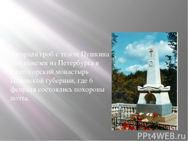 3 февраля гроб с телом Пушкина был вывезен из Петербурга в Святогорский монастырь Псковской губернии, где 6 февраля состоялись похороны поэта.