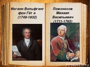 Ломоносов Михаил Васильевич (1711-1765) Иоганн Вольфганг фон Гёте (1749-1832)