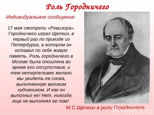 17 мая смотрели «Ревизора». Городничего играл Щепкин, в первый раз по приезде из Петербурга, в котором он оставил по себе живую память. Роль городничего в Москве была опошлена во время его отсутствия, и тем нетерпеливее желали мы увидеть ее снова, в…