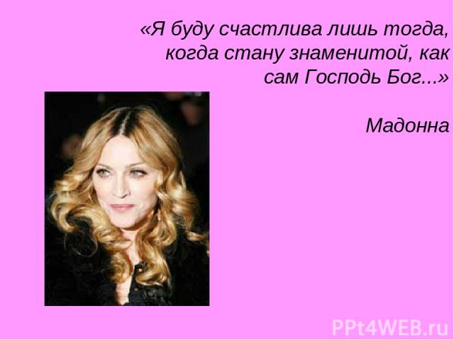 «Я буду счастлива лишь тогда, когда стану знаменитой, как сам Господь Бог...» Мадонна