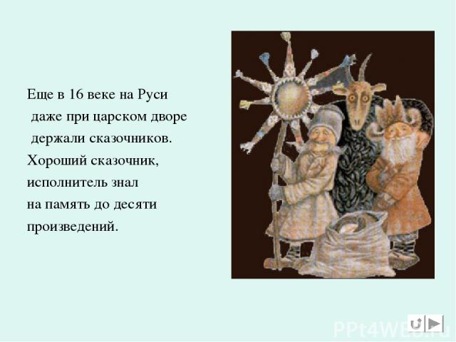 Еще в 16 веке на Руси даже при царском дворе держали сказочников. Хороший сказочник, исполнитель знал на память до десяти произведений.