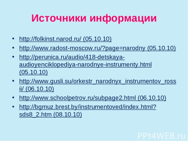 Источники информации http://folkinst.narod.ru/ (05.10.10) http://www.radost-moscow.ru/?page=narodny (05.10.10) http://perunica.ru/audio/418-detskaya-audioyenciklopediya-narodnye-instrumenty.html (05.10.10) http://www.gusli.su/orkestr_narodnyx_instru…