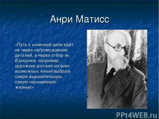 Анри Матисс «Путь к конечной цели идёт не через нагромождение деталей, а через о