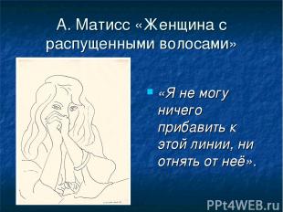 А. Матисс «Женщина с распущенными волосами» «Я не могу ничего прибавить к этой л