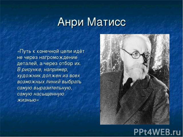 Анри Матисс «Путь к конечной цели идёт не через нагромождение деталей, а через отбор их. В рисунке, например, художник должен из всех возможных линий выбрать самую выразительную, самую насыщенную жизнью»