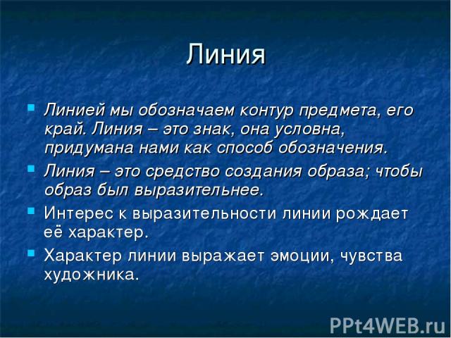 Линия Линией мы обозначаем контур предмета, его край. Линия – это знак, она условна, придумана нами как способ обозначения. Линия – это средство создания образа; чтобы образ был выразительнее. Интерес к выразительности линии рождает её характер. Хар…