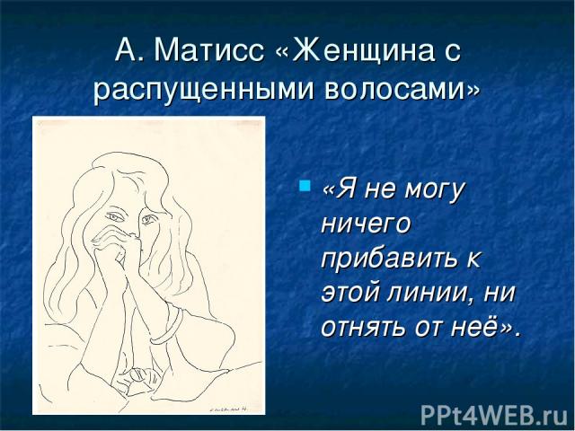 А. Матисс «Женщина с распущенными волосами» «Я не могу ничего прибавить к этой линии, ни отнять от неё».