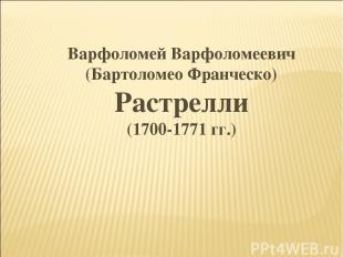 Варфоломей Варфоломеевич (Бартоломео Франческо) Растрелли (1700-1771 гг.)