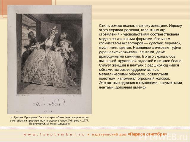 Стиль рококо возник в «эпоху женщин». Идеалу этого периода роскоши, галантных игр, стремления к удовольствиям соответствовала мода с ее изящными формами, большим количеством аксессуаров — сумочек, перчаток, муфт, лент, цветов. Нарядные шелковые туфл…