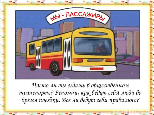 Часто ли ты ездишь в общественном транспорте? Вспомни, как ведут себя люди во время поездки. Все ли ведут себя правильно?