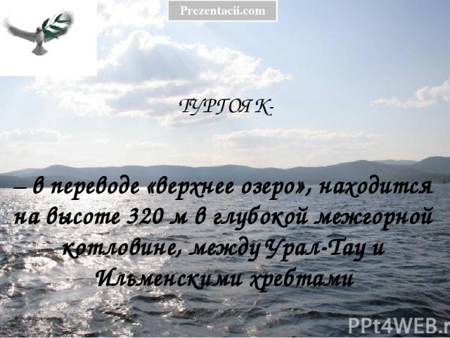 ТУРГОЯК- – в переводе «верхнее озеро», находится на высоте 320 м в глубокой межгорной котловине, между Урал-Тау и Ильменскими хребтами Prezentacii.com