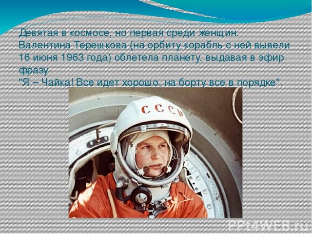 Девятая в космосе, но первая среди женщин. Валентина Терешкова (на орбиту корабль с ней вывели 16 июня 1963 года) облетела планету, выдавая в эфир фразу 