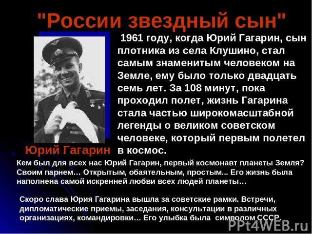    1961 году, когда Юрий Гагарин, сын плотника из села Клушино, стал самым знаменитым человеком на Земле, ему было только двадцать семь лет. За 108 минут, пока проходил полет, жизнь Гагарина стала частью широкомасштабной легенды о великом советском …