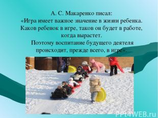 А. С. Макаренко писал: «Игра имеет важное значение в жизни ребенка. Каков ребено
