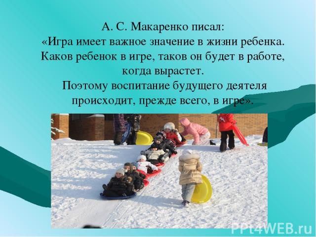 А. С. Макаренко писал: «Игра имеет важное значение в жизни ребенка. Каков ребенок в игре, таков он будет в работе, когда вырастет. Поэтому воспитание будущего деятеля происходит, прежде всего, в игре».