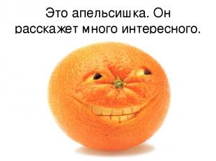 Это апельсишка. Он расскажет много интересного.
