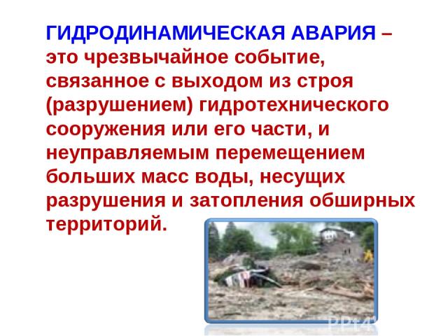 ГИДРОДИНАМИЧЕСКАЯ АВАРИЯ – это чрезвычайное событие, связанное с выходом из строя (разрушением) гидротехнического сооружения или его части, и неуправляемым перемещением больших масс воды, несущих разрушения и затопления обширных территорий.