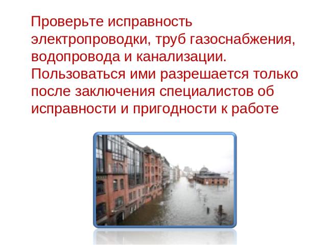 Проверьте исправность электропроводки, труб газоснабжения, водопровода и канализации. Пользоваться ими разрешается только после заключения специалистов об исправности и пригодности к работе