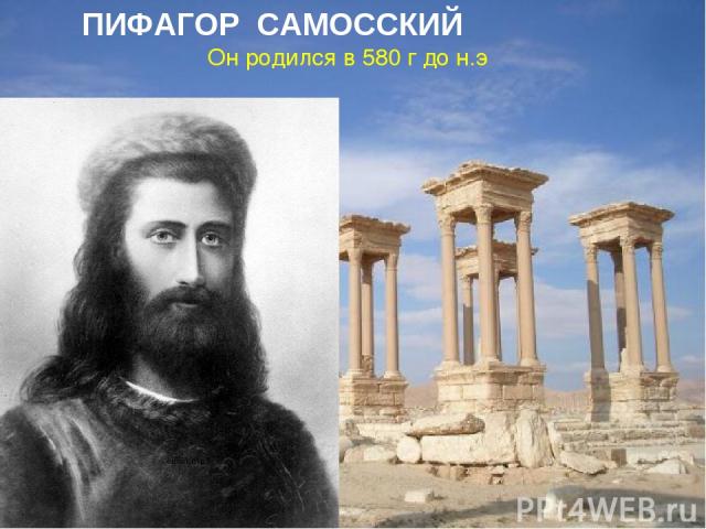 Он родился в 580 г до н.э ПИФАГОР САМОССКИЙ