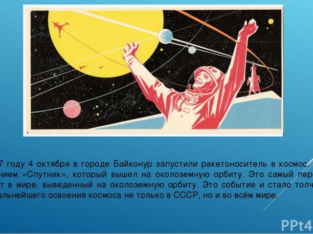 В 1957 году 4 октября в городе Байконур запустили ракетоноситель в космос, под названием «Спутник», который вышел на околоземную орбиту. Это самый первый объект в мире, выведенный на околоземную орбиту. Это событие и стало толчком для дальнейшего ос…