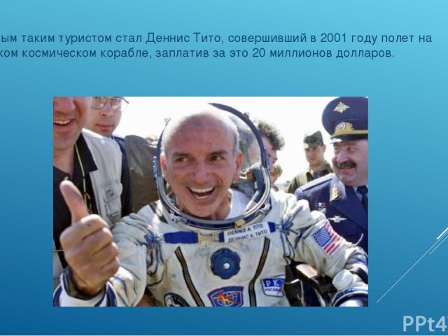 Первым таким туристом стал Деннис Тито, совершивший в 2001 году полет на русском космическом корабле, заплатив за это 20 миллионов долларов.
