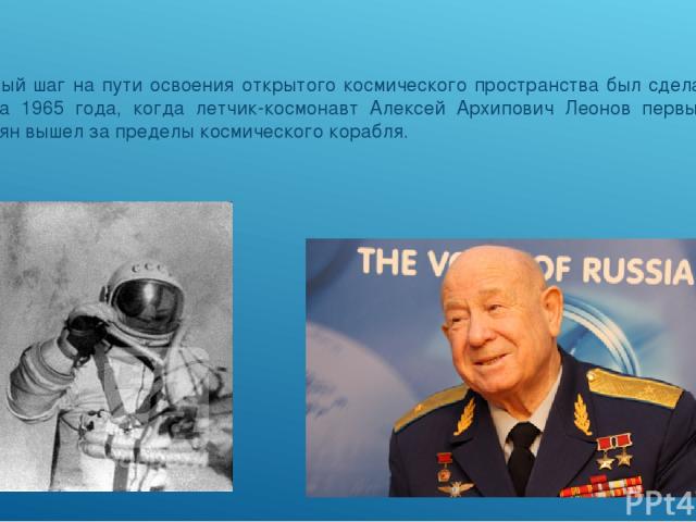 Первый шаг на пути освоения открытого космического пространства был сделан 18 марта 1965 года, когда летчик-космонавт Алексей Архипович Леонов первым из землян вышел за пределы космического корабля.