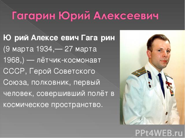 Ю рий Алексе евич Гага рин (9 марта 1934,— 27 марта 1968,) — лётчик-космонавт СССР, Герой Советского Союза, полковник, первый человек, совершивший полёт в космическое пространство.