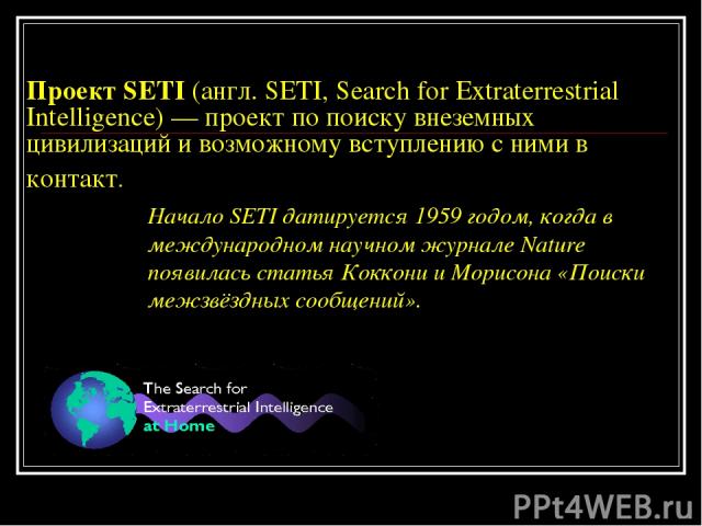 Проект SETI (англ. SETI, Search for Extraterrestrial Intelligence) — проект по поиску внеземных цивилизаций и возможному вступлению с ними в контакт. Начало SETI датируется 1959 годом, когда в международном научном журнале Nature появилась статья Ко…
