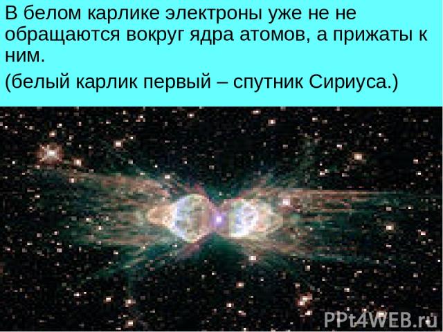 В белом карлике электроны уже не не обращаются вокруг ядра атомов, а прижаты к ним. (белый карлик первый – спутник Сириуса.)