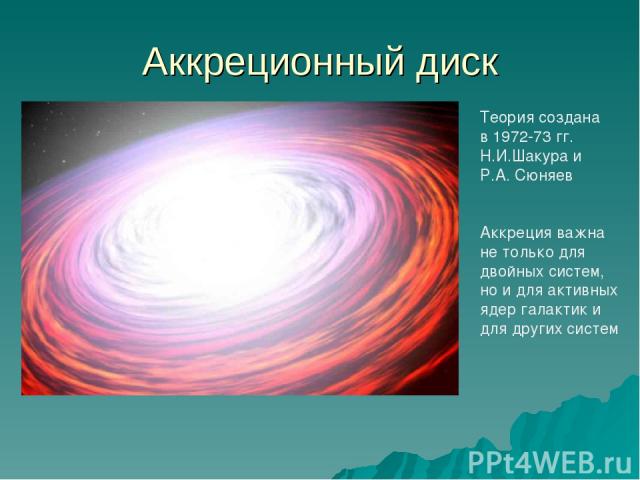 Аккреционный диск Теория создана в 1972-73 гг. Н.И.Шакура и Р.А. Сюняев Аккреция важна не только для двойных систем, но и для активных ядер галактик и для других систем