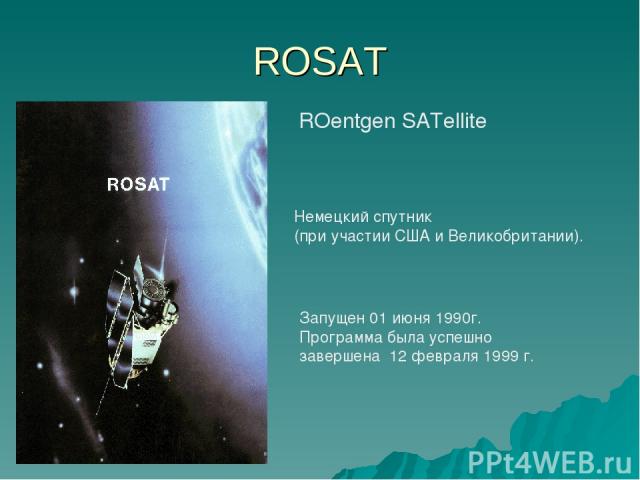 ROSAT ROentgen SATellite Запущен 01 июня 1990г. Программа была успешно завершена 12 февраля 1999 г. Немецкий спутник (при участии США и Великобритании).