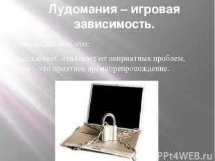 Лудомания – игровая зависимость. Привлекает тем, что: расслабляет, отвлекает от