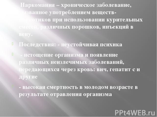  Наркомания – хроническое заболевание, вызванное употреблением веществ-наркотиков при использовании курительных смесей, различных порошков, инъекций в вену. Последствия: - неустойчивая психика - истощение организма и появление различных неизлечимых …