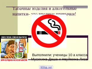 Табачные изделия и алкогольные напитки- это вредные привычки! Выполнили: ученицы