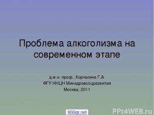 Проблема алкоголизма на современном этапе д.м.н. проф., Корчагина Г.А. ФГУ ННЦН