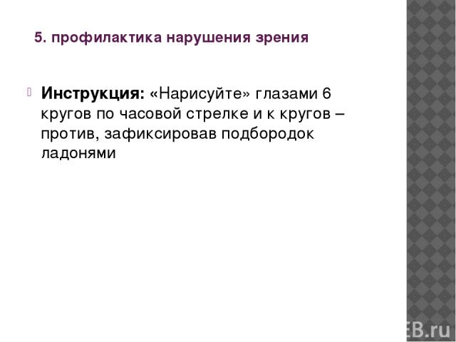 5. профилактика нарушения зрения Инструкция: «Нарисуйте» глазами 6 кругов по часовой стрелке и к кругов – против, зафиксировав подбородок ладонями 