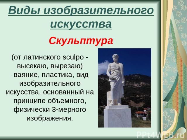 Виды изобразительного искусства Скульптура (от латинского sculpo - высекаю, вырезаю) -ваяние, пластика, вид изобразительного искусства, основанный на принципе объемного, физически 3-мерного изображения.