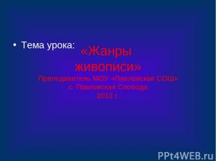 «Жанры живописи» Преподаватель МОУ «Павловская СОШ» с. Павловская Слобода 2013 г