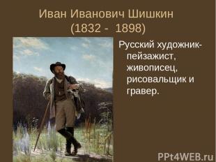 Иван Иванович Шишкин (1832 - 1898) Русский художник-пейзажист, живописец, рисова